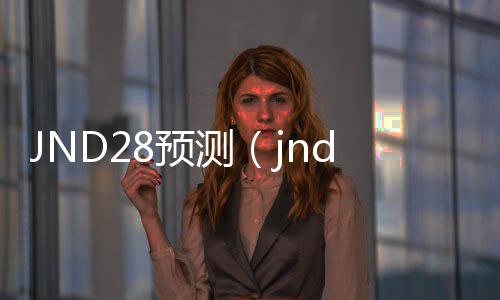 JND28预测(jnd20预测) JND28预测(jnd20预测)